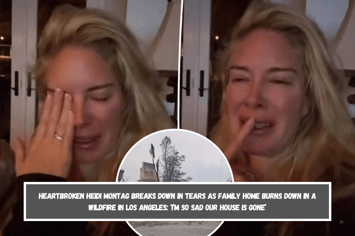 Heartbroken Heidi Montag breaks down in tears as family home burns down in a wildfire in Los Angeles ‘I’m so sad our house is gone’