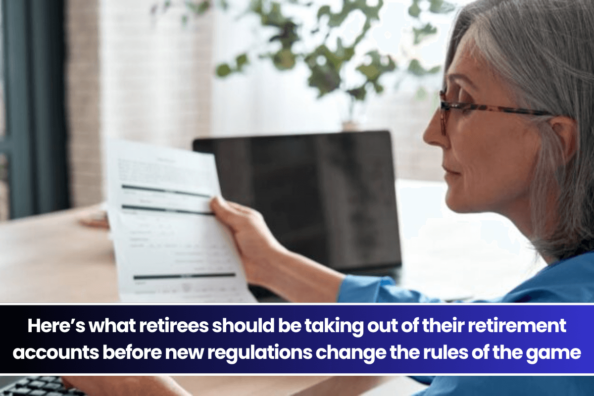 Here’s what retirees should be taking out of their retirement accounts before new regulations change the rules of the game