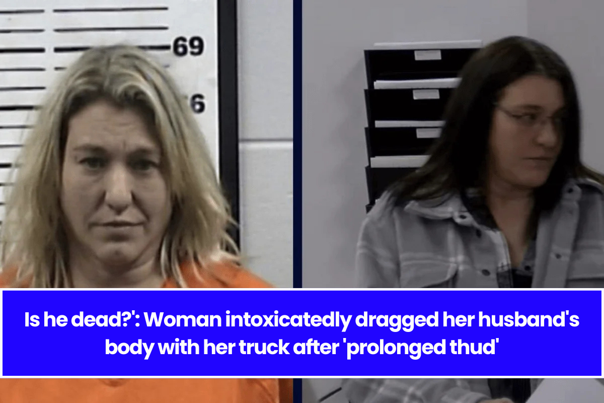 Is he dead?': Woman intoxicatedly dragged her husband's body with her truck after 'prolonged thud'